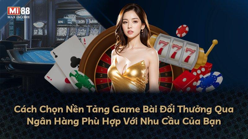 Cách Chọn Nền Tảng Game Bài Đổi Thưởng Qua Ngân Hàng Phù Hợp Với Nhu Cầu Của Bạn