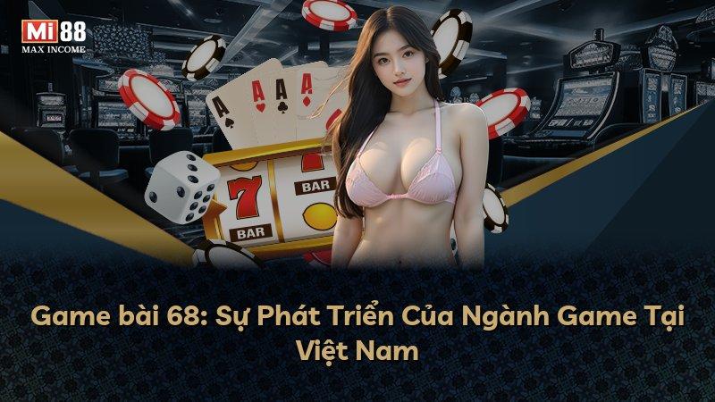 Game bài 68: Sự Phát Triển Của Ngành Game Tại Việt Nam