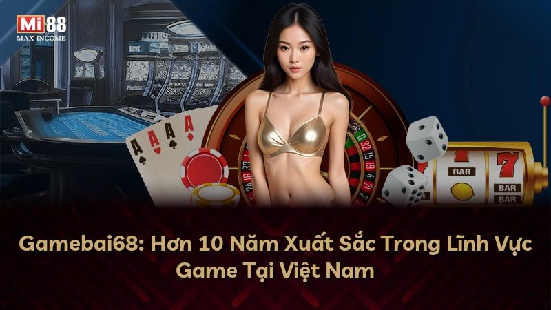 Gamebai68: Hơn 10 Năm Xuất Sắc Trong Lĩnh Vực Game Tại Việt Nam