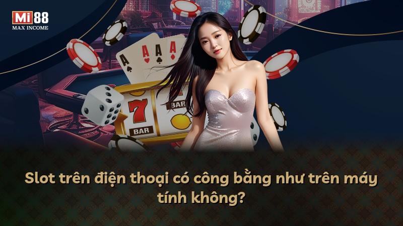 Slot trên điện thoại có công bằng như trên máy tính không?